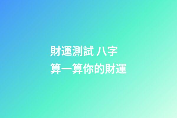 財運測試 八字算一算你的財運